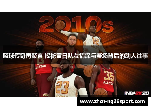 篮球传奇再聚首 揭秘昔日队友情深与赛场背后的动人往事