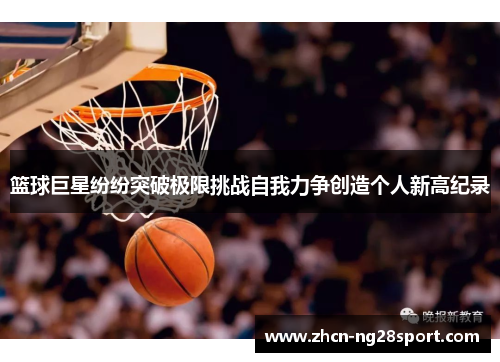 篮球巨星纷纷突破极限挑战自我力争创造个人新高纪录