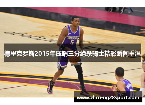 德里克罗斯2015年压哨三分绝杀骑士精彩瞬间重温