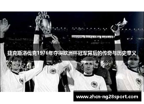 捷克斯洛伐克1976年夺得欧洲杯冠军背后的传奇与历史意义