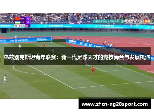 乌兹别克斯坦青年联赛：新一代足球天才的竞技舞台与发展机遇