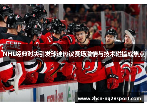 NHL经典对决引发球迷热议赛场激情与技术碰撞成焦点