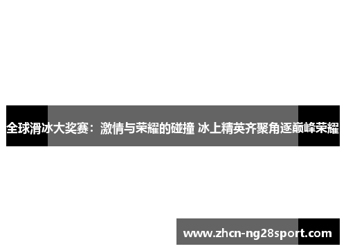 全球滑冰大奖赛：激情与荣耀的碰撞 冰上精英齐聚角逐巅峰荣耀