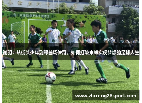 谢羽：从街头少年到绿茵场传奇，如何打破束缚实现梦想的足球人生