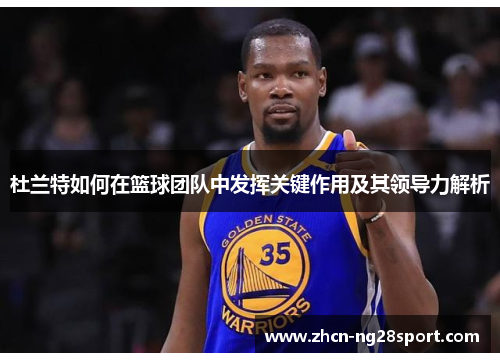 杜兰特如何在篮球团队中发挥关键作用及其领导力解析
