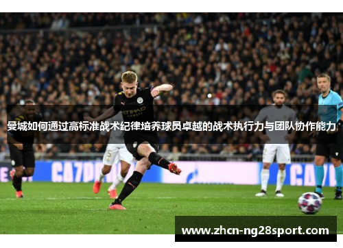 曼城如何通过高标准战术纪律培养球员卓越的战术执行力与团队协作能力