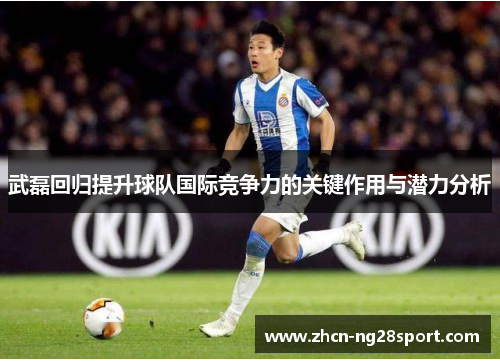 武磊回归提升球队国际竞争力的关键作用与潜力分析