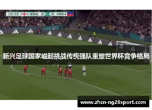 新兴足球国家崛起挑战传统强队重塑世界杯竞争格局