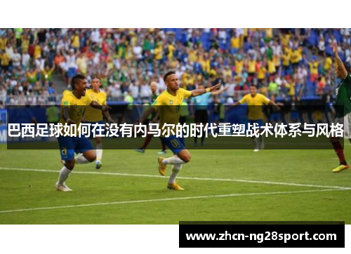 巴西足球如何在没有内马尔的时代重塑战术体系与风格