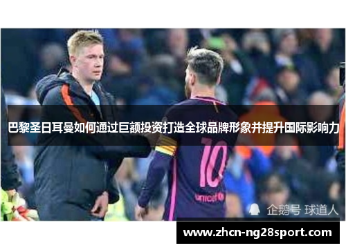 巴黎圣日耳曼如何通过巨额投资打造全球品牌形象并提升国际影响力