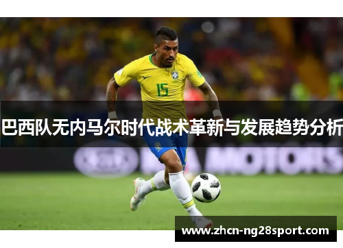 巴西队无内马尔时代战术革新与发展趋势分析