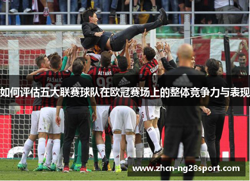如何评估五大联赛球队在欧冠赛场上的整体竞争力与表现