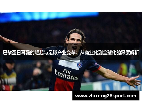 巴黎圣日耳曼的崛起与足球产业变革：从商业化到全球化的深度解析