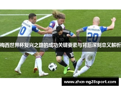 梅西世界杯复兴之路的成功关键要素与背后深刻意义解析