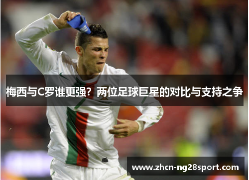 梅西与C罗谁更强？两位足球巨星的对比与支持之争