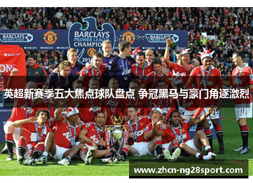 英超新赛季五大焦点球队盘点 争冠黑马与豪门角逐激烈