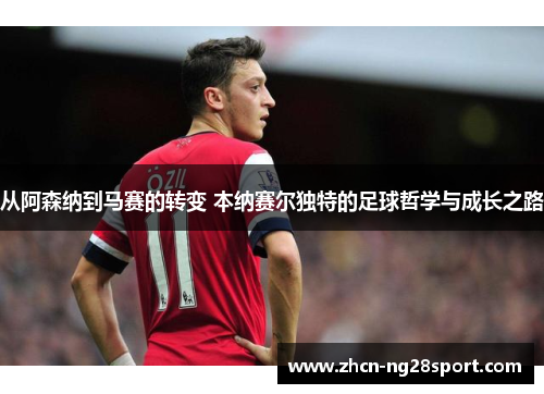 从阿森纳到马赛的转变 本纳赛尔独特的足球哲学与成长之路