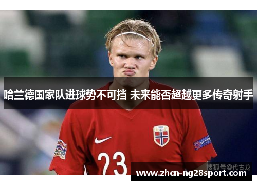 哈兰德国家队进球势不可挡 未来能否超越更多传奇射手