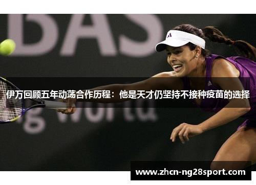 伊万回顾五年动荡合作历程：他是天才仍坚持不接种疫苗的选择
