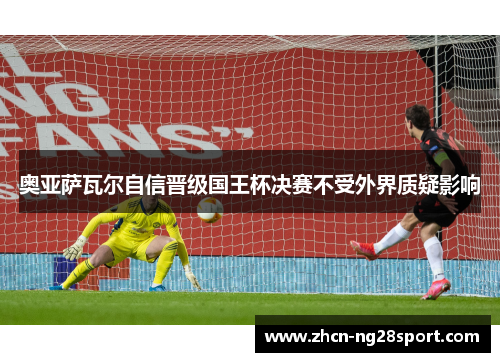 奥亚萨瓦尔自信晋级国王杯决赛不受外界质疑影响
