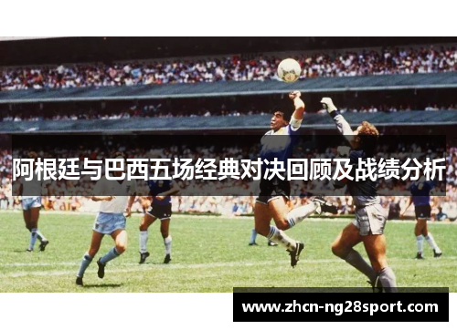 阿根廷与巴西五场经典对决回顾及战绩分析