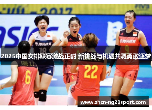 2025中国女排联赛激战正酣 新挑战与机遇共舞勇敢逐梦