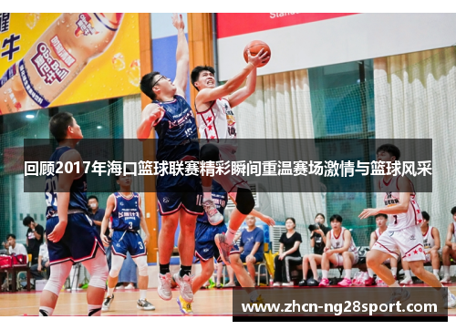 回顾2017年海口篮球联赛精彩瞬间重温赛场激情与篮球风采