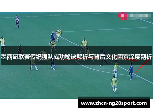 墨西哥联赛传统强队成功秘诀解析与背后文化因素深度剖析