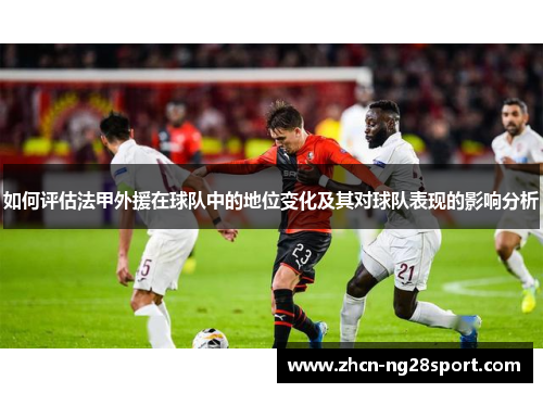 如何评估法甲外援在球队中的地位变化及其对球队表现的影响分析
