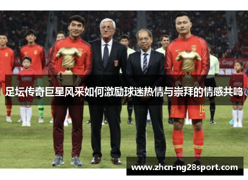 足坛传奇巨星风采如何激励球迷热情与崇拜的情感共鸣