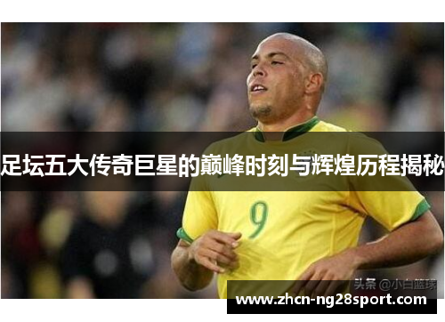 足坛五大传奇巨星的巅峰时刻与辉煌历程揭秘
