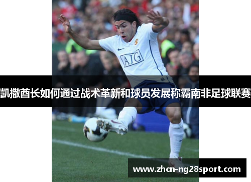凯撒酋长如何通过战术革新和球员发展称霸南非足球联赛