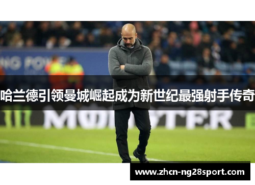 哈兰德引领曼城崛起成为新世纪最强射手传奇
