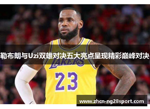 勒布朗与Uzi双雄对决五大亮点呈现精彩巅峰对决