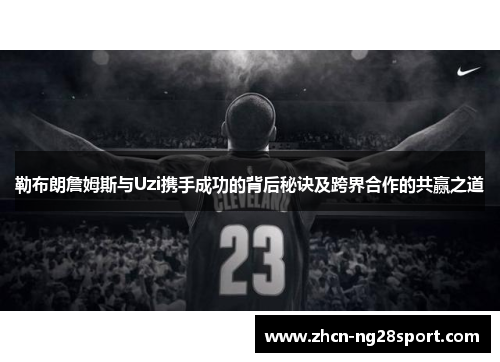 勒布朗詹姆斯与Uzi携手成功的背后秘诀及跨界合作的共赢之道