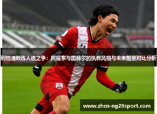 利物浦教练人选之争：阿隆索与图赫尔的执教风格与未来前景对比分析