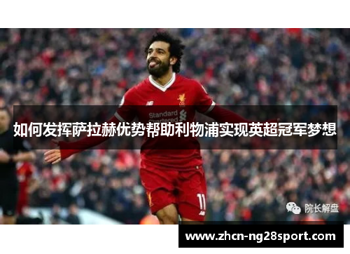 如何发挥萨拉赫优势帮助利物浦实现英超冠军梦想