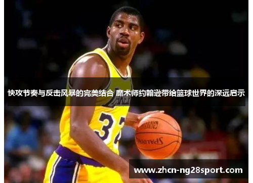 快攻节奏与反击风暴的完美结合 魔术师约翰逊带给篮球世界的深远启示
