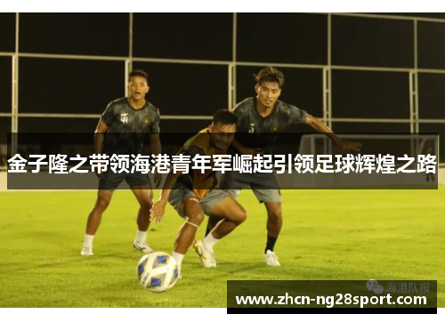 金子隆之带领海港青年军崛起引领足球辉煌之路