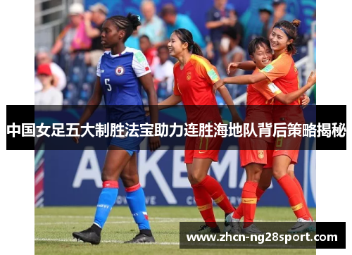中国女足五大制胜法宝助力连胜海地队背后策略揭秘