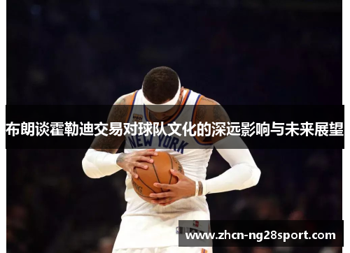 布朗谈霍勒迪交易对球队文化的深远影响与未来展望