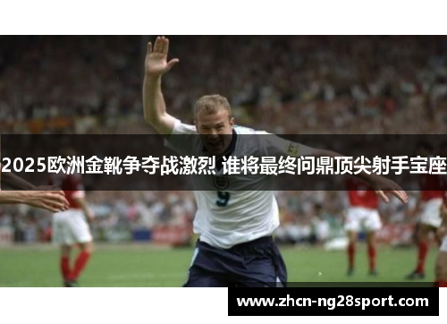 2025欧洲金靴争夺战激烈 谁将最终问鼎顶尖射手宝座