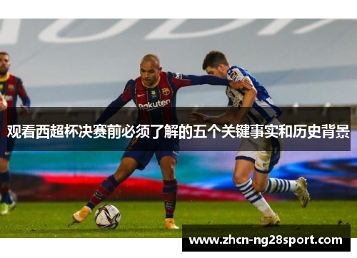 观看西超杯决赛前必须了解的五个关键事实和历史背景