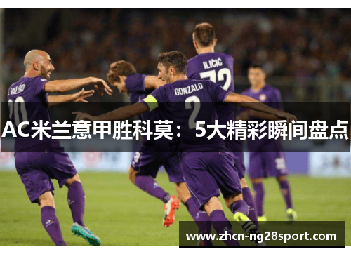 AC米兰意甲胜科莫：5大精彩瞬间盘点