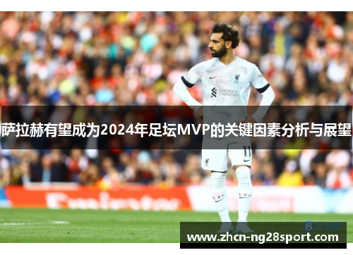 萨拉赫有望成为2024年足坛MVP的关键因素分析与展望