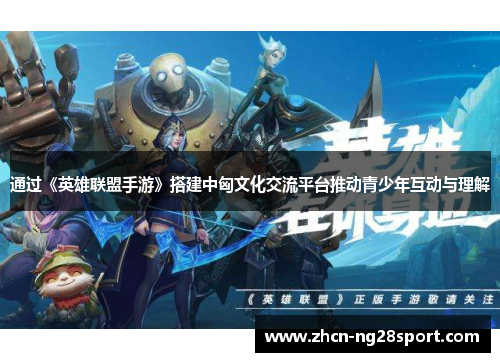 通过《英雄联盟手游》搭建中匈文化交流平台推动青少年互动与理解