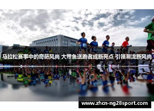 马拉松赛事中的奇葩风尚 大带鱼送跑者成新亮点 引领潮流新风尚