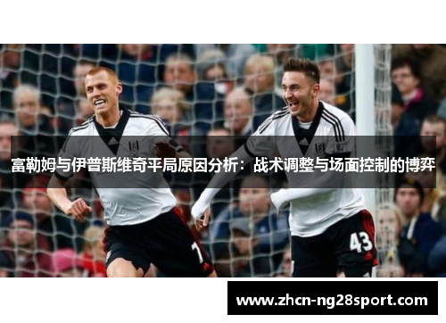 富勒姆与伊普斯维奇平局原因分析：战术调整与场面控制的博弈