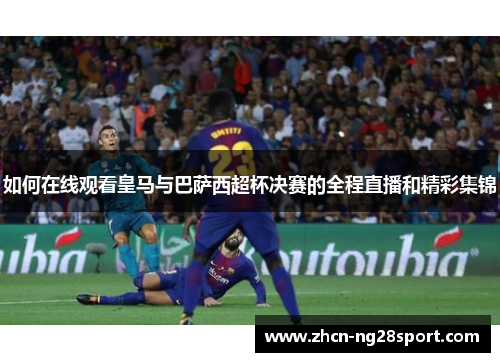 如何在线观看皇马与巴萨西超杯决赛的全程直播和精彩集锦
