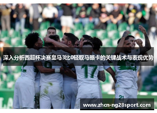 深入分析西超杯决赛皇马3比0轻取马略卡的关键战术与表现优势